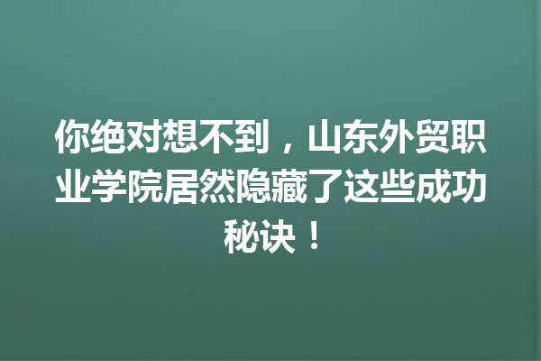 你绝对想不到,山东外贸职业学院居然隐藏了这些成功秘诀! 你绝对想不到,山东外贸职业学院居然隐藏了这些成功秘诀!