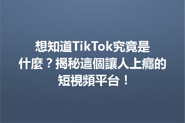 想知道TikTok究竟是什麼?揭秘這個讓人上癮的短視頻平台! 想知道TikTok究竟是什麼?揭秘這個讓人上癮的短視頻平台!