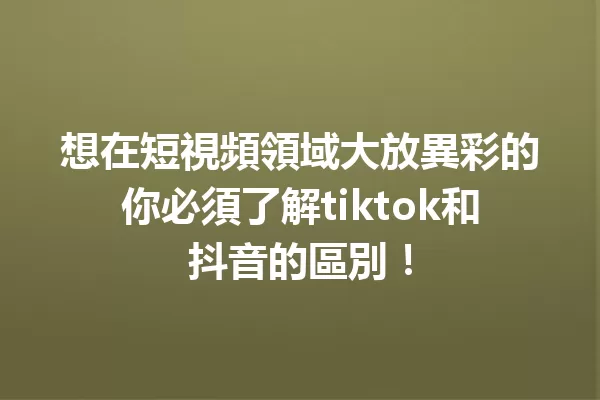 想在短視頻領域大放異彩的你必須了解tiktok和抖音的區別！ 一