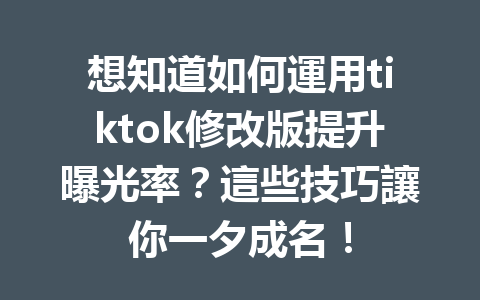 想知道如何運用tiktok修改版提升曝光率?這些技巧讓你一夕成名! 想知道如何運用tiktok修改版提升曝光率?這些技巧讓你一夕成名!