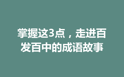 掌握这3点,走进百发百中的成语故事 掌握这3点,走进百发百中的成语故事