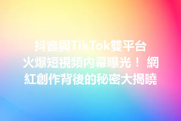 抖音與TikTok雙平台火爆短視頻內幕曝光! 網紅創作背後的秘密大揭曉 一