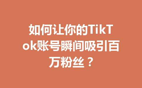 如何让你的TikTok账号瞬间吸引百万粉丝? 如何让你的TikTok账号瞬间吸引百万粉丝?