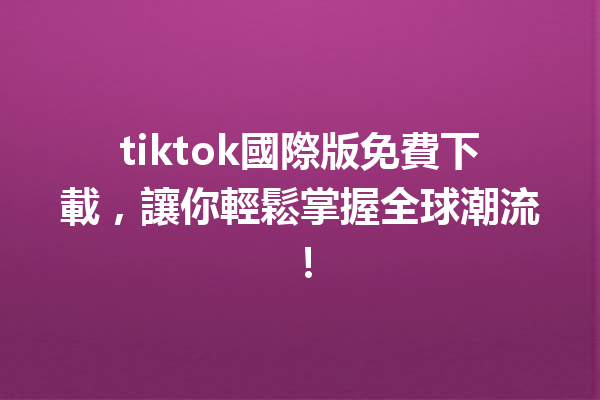 tiktok國際版免費下載,讓你輕鬆掌握全球潮流! tiktok國際版免費下載,讓你輕鬆掌握全球潮流!