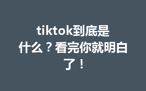 tiktok到底是什么?看完你就明白了! tiktok到底是什么?看完你就明白了!
