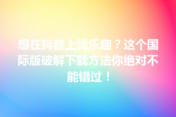 想在抖音上找乐趣?这个国际版破解下载方法你绝对不能错过! 想在抖音上找乐趣?这个国际版破解下载方法你绝对不能错过!