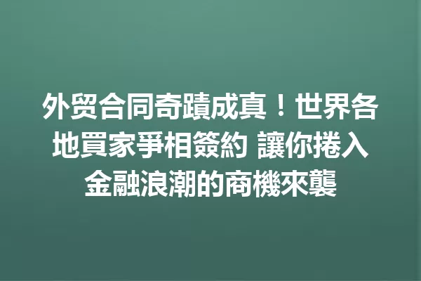 外贸合同奇蹟成真!世界各地買家爭相簽約 讓你捲入金融浪潮的商機來襲 一
