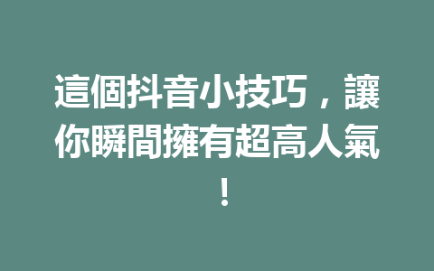 這個抖音小技巧,讓你瞬間擁有超高人氣! 這個抖音小技巧,讓你瞬間擁有超高人氣!