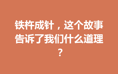 铁杵成针,这个故事告诉了我们什么道理? 铁杵成针,这个故事告诉了我们什么道理?