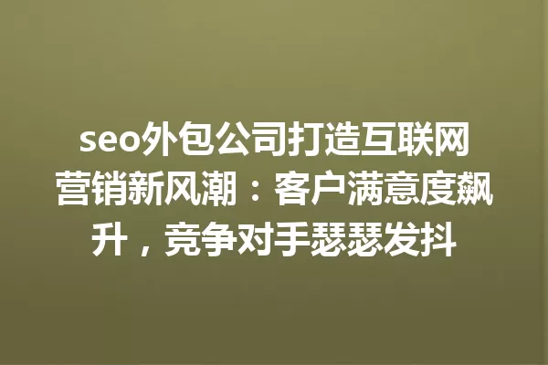 seo外包公司打造互联网营销新风潮:客户满意度飙升,竞争对手瑟瑟发抖 一