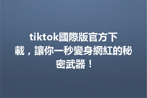 tiktok國際版官方下載,讓你一秒變身網紅的秘密武器! tiktok國際版官方下載,讓你一秒變身網紅的秘密武器!