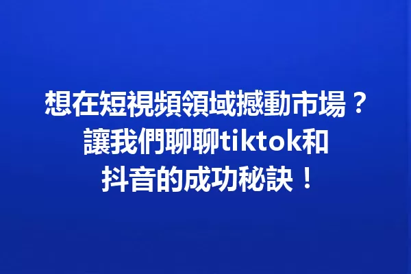 想在短視頻領域撼動市場?讓我們聊聊tiktok和抖音的成功秘訣! 一