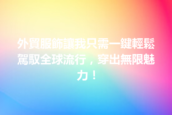外貿服飾讓我只需一鍵輕鬆駕馭全球流行,穿出無限魅力! 外貿服飾讓我只需一鍵輕鬆駕馭全球流行,穿出無限魅力!