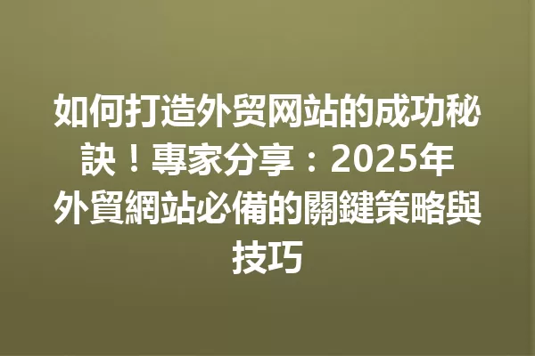 如何打造外贸网站的成功秘訣!專家分享:2025年外貿網站必備的關鍵策略與技巧 一