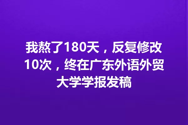 我熬了180天,反复修改10次,终在广东外语外贸大学学报发稿 一