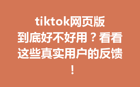tiktok网页版到底好不好用?看看这些真实用户的反馈! tiktok网页版到底好不好用?看看这些真实用户的反馈!