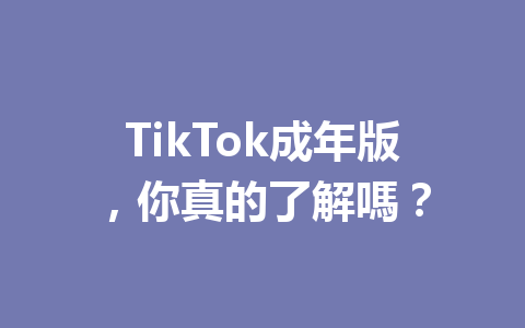 TikTok成年版,你真的了解嗎? TikTok成年版,你真的了解嗎?