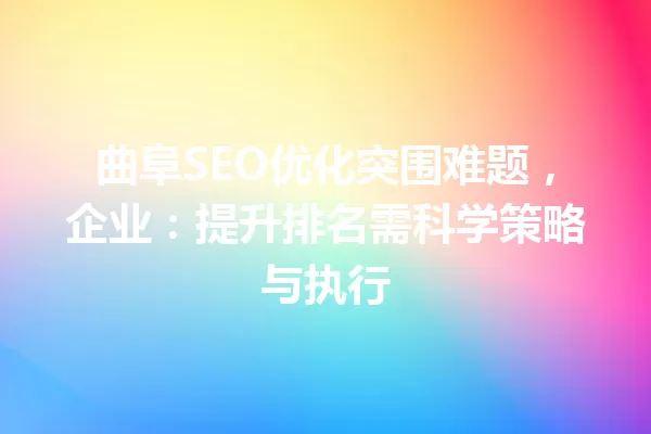 曲阜SEO优化突围难题,企业:提升排名需科学策略与执行 一