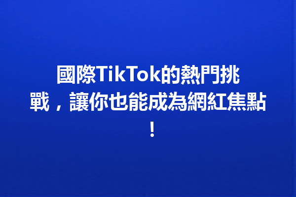 國際TikTok的熱門挑戰,讓你也能成為網紅焦點! 國際TikTok的熱門挑戰,讓你也能成為網紅焦點!