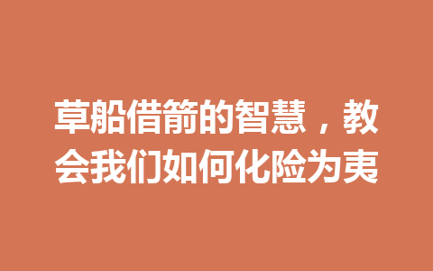 草船借箭的智慧,教会我们如何化险为夷 草船借箭的智慧,教会我们如何化险为夷