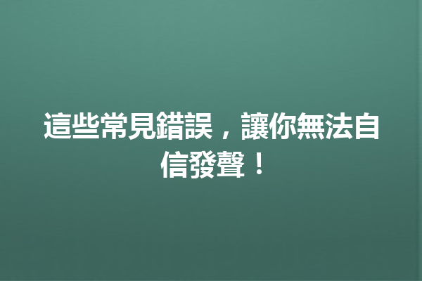 這些常見錯誤,讓你無法自信發聲! 這些常見錯誤,讓你無法自信發聲!
