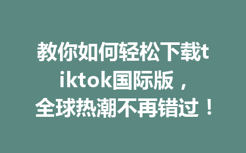 教你如何轻松下载tiktok国际版,全球热潮不再错过! 教你如何轻松下载tiktok国际版,全球热潮不再错过!