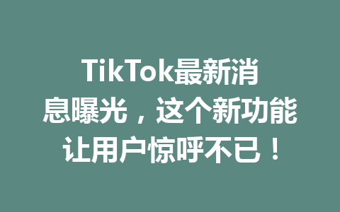 TikTok最新消息曝光,这个新功能让用户惊呼不已! TikTok最新消息曝光,这个新功能让用户惊呼不已!