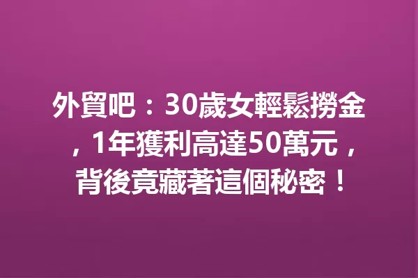 外貿吧:30歲女輕鬆撈金,1年獲利高達50萬元,背後竟藏著這個秘密! 1