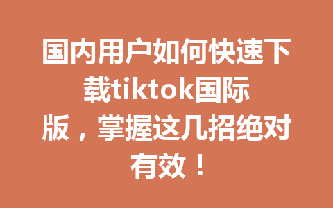 国内用户如何快速下载tiktok国际版,掌握这几招绝对有效! 国内用户如何快速下载tiktok国际版,掌握这几招绝对有效!