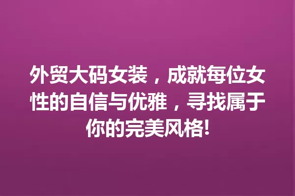 外贸大码女装,成就每位女性的自信与优雅,寻找属于你的完美风格! 一