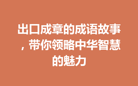出口成章的成语故事,带你领略中华智慧的魅力 出口成章的成语故事,带你领略中华智慧的魅力