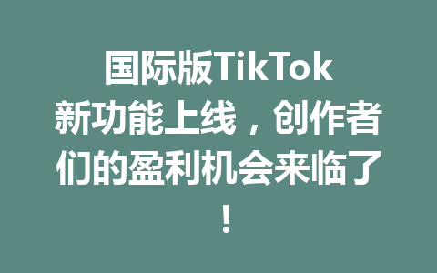 国际版TikTok新功能上线,创作者们的盈利机会来临了! 国际版TikTok新功能上线,创作者们的盈利机会来临了!