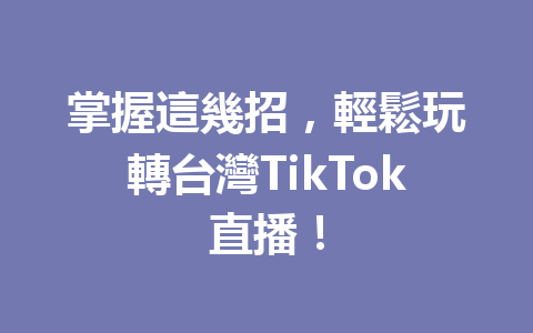 掌握這幾招,輕鬆玩轉台灣TikTok直播! 掌握這幾招,輕鬆玩轉台灣TikTok直播!