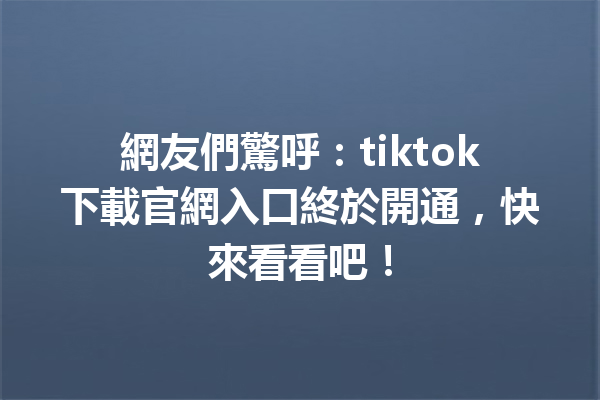 網友們驚呼:tiktok下載官網入口終於開通,快來看看吧! 網友們驚呼:tiktok下載官網入口終於開通,快來看看吧!
