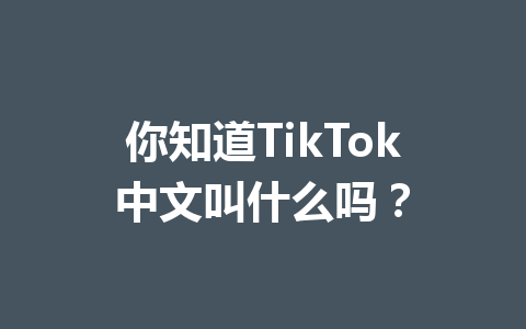 你知道TikTok中文叫什么吗？ 一