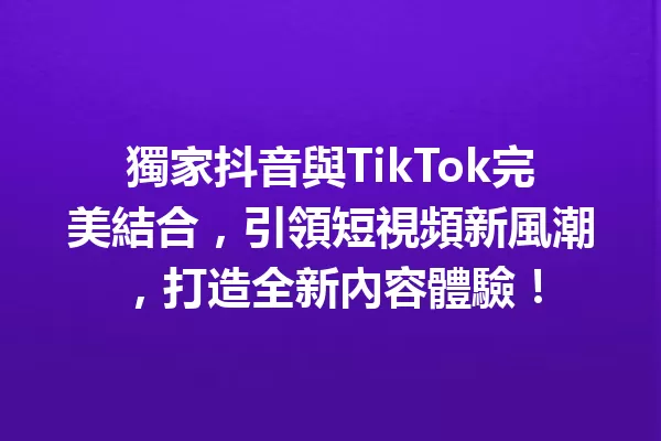 獨家抖音與TikTok完美結合,引領短視頻新風潮,打造全新內容體驗! 一
