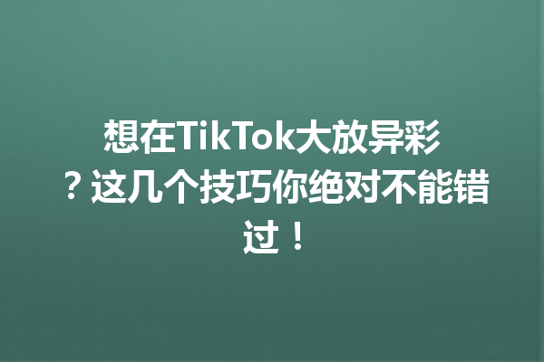 想在TikTok大放异彩?这几个技巧你绝对不能错过! 想在TikTok大放异彩?这几个技巧你绝对不能错过!