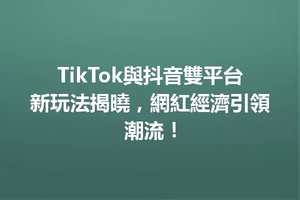 TikTok與抖音雙平台新玩法揭曉,網紅經濟引領潮流! 一