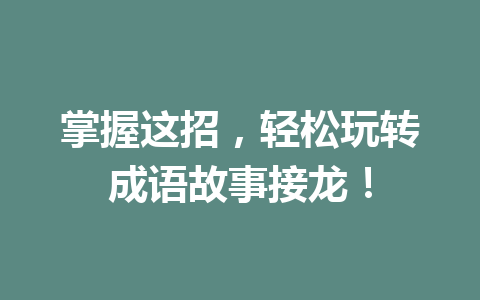 掌握这招,轻松玩转成语故事接龙! 掌握这招,轻松玩转成语故事接龙!