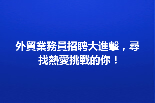 外貿業務員招聘大進擊,尋找熱愛挑戰的你! 外貿業務員招聘大進擊,尋找熱愛挑戰的你!