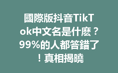 國際版抖音TikTok中文名是什麽?99%的人都答錯了!真相揭曉 國際版抖音TikTok中文名是什麽?99%的人都答錯了!真相揭曉