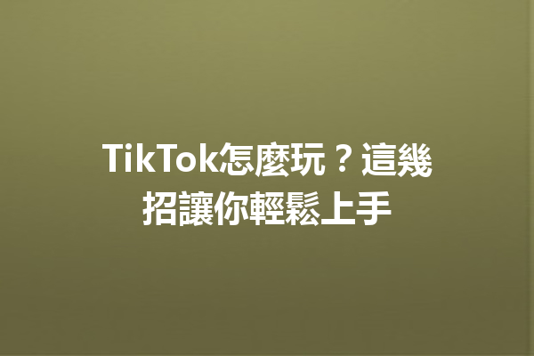 TikTok怎麼玩?這幾招讓你輕鬆上手 TikTok怎麼玩?這幾招讓你輕鬆上手