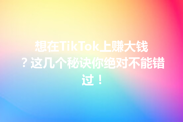 想在TikTok上赚大钱?这几个秘诀你绝对不能错过! 想在TikTok上赚大钱?这几个秘诀你绝对不能错过!