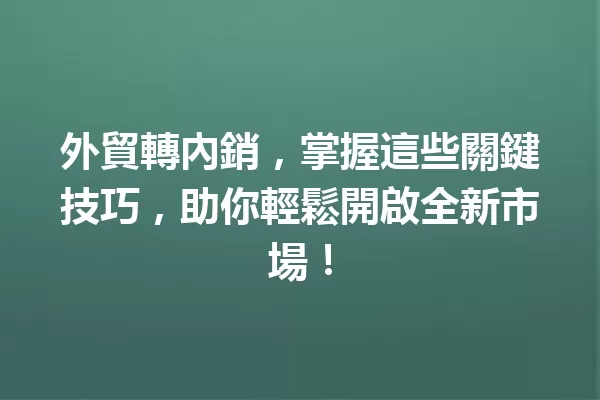 外貿轉內銷,掌握這些關鍵技巧,助你輕鬆開啟全新市場! 一