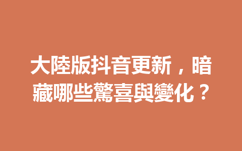 大陸版抖音更新,暗藏哪些驚喜與變化? 大陸版抖音更新,暗藏哪些驚喜與變化?