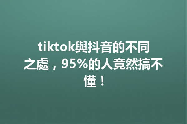 tiktok與抖音的不同之處,95%的人竟然搞不懂! tiktok與抖音的不同之處,95%的人竟然搞不懂!