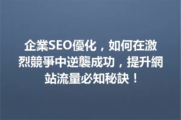 企業SEO優化,如何在激烈競爭中逆襲成功,提升網站流量必知秘訣! 一