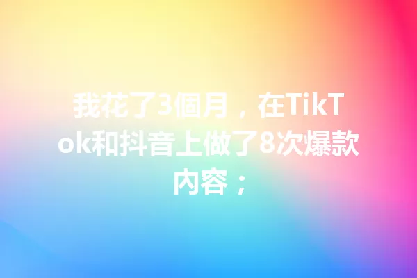 我花了3個月,在TikTok和抖音上做了8次爆款內容;1