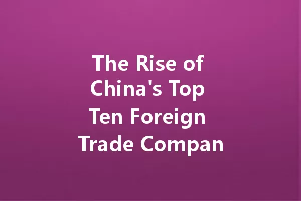 The Rise of China's Top Ten Foreign Trade Companies in 2025! 一