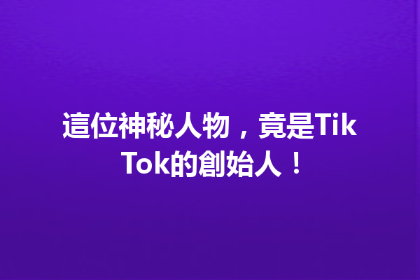 這位神秘人物,竟是TikTok的創始人! 這位神秘人物,竟是TikTok的創始人!